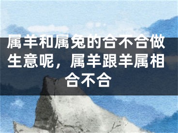 属羊和属兔的合不合做生意呢，属羊跟羊属相合不合