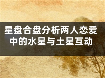 星盘合盘分析两人恋爱中的水星与土星互动