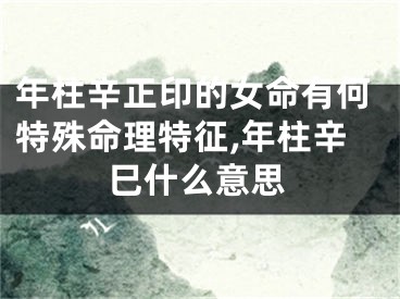 年柱辛正印的女命有何特殊命理特征,年柱辛巳什么意思