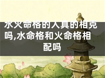 水火命格的人真的相克吗,水命格和火命格相配吗