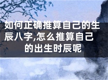 如何正确推算自己的生辰八字,怎么推算自己的出生时辰呢
