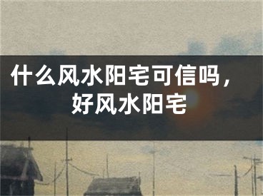什么风水阳宅可信吗，好风水阳宅
