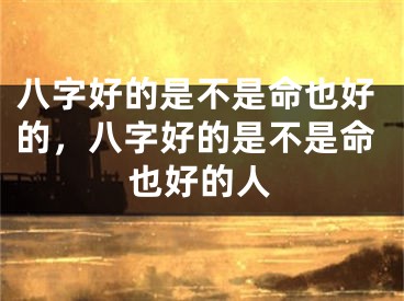 八字好的是不是命也好的，八字好的是不是命也好的人