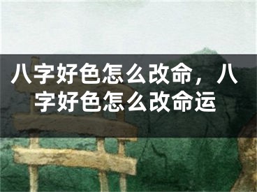八字好色怎么改命,八字好色怎么改命运