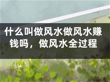 什么叫做风水做风水赚钱吗,做风水全过程