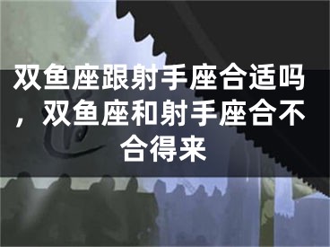 双鱼座跟射手座合适吗，双鱼座和射手座合不合得来