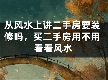 从风水上讲二手房要装修吗，买二手房用不用看看风水