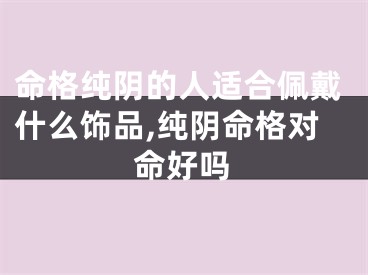 命格纯阴的人适合佩戴什么饰品,纯阴命格对命好吗
