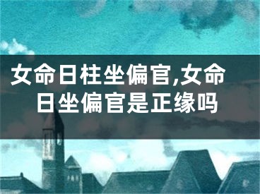 女命日柱坐偏官,女命日坐偏官是正缘吗