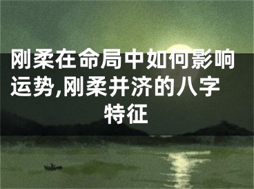 刚柔在命局中如何影响运势,刚柔并济的八字特征