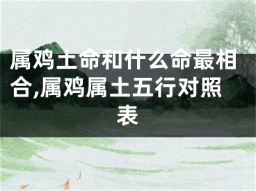 属鸡土命和什么命最相合,属鸡属土五行对照表