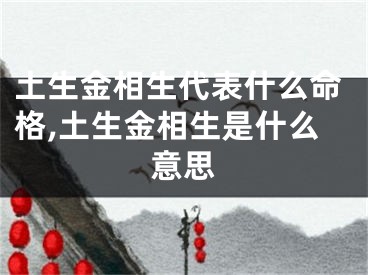 土生金相生代表什么命格,土生金相生是什么意思