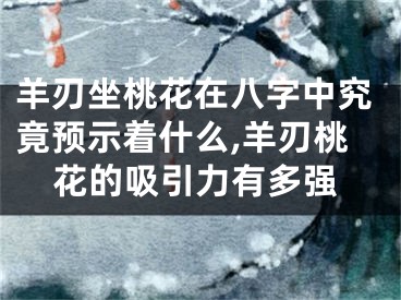 羊刃坐桃花在八字中究竟预示着什么,羊刃桃花的吸引力有多强