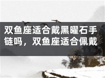 双鱼座适合戴黑曜石手链吗，双鱼座适合佩戴