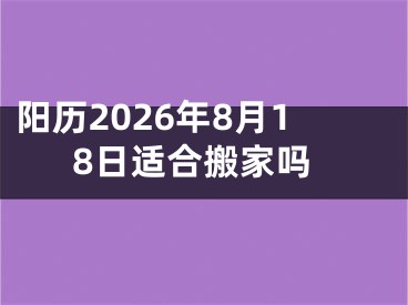 阳历2026年8月18日适合搬家吗