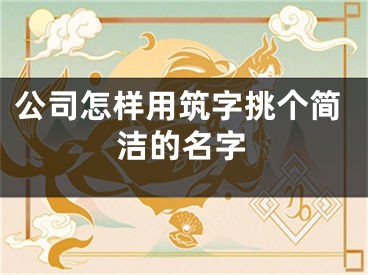 公司怎样用筑字挑个简洁的名字