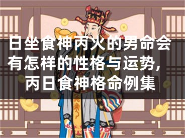 日坐食神丙火的男命会有怎样的性格与运势,丙日食神格命例集