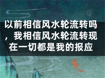 以前相信风水轮流转吗，我相信风水轮流转现在一切都是我的报应