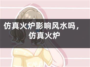 仿真火炉影响风水吗，仿真火炉
