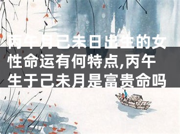 丙午月己未日出生的女性命运有何特点,丙午生于己未月是富贵命吗