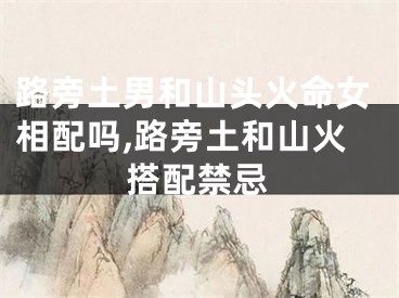 路旁土男和山头火命女相配吗,路旁土和山火搭配禁忌
