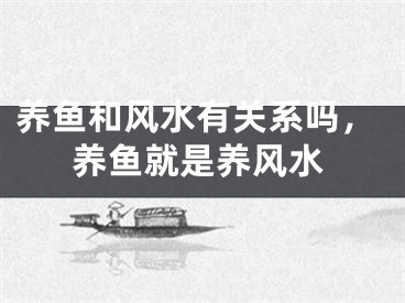 养鱼和风水有关系吗，养鱼就是养风水