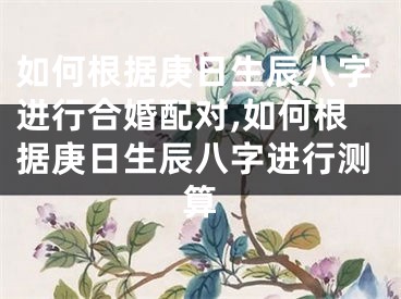 如何根据庚日生辰八字进行合婚配对,如何根据庚日生辰八字进行测算