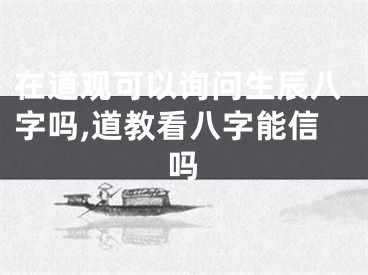 在道观可以询问生辰八字吗,道教看八字能信吗