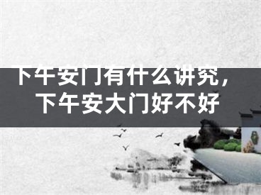 下午安门有什么讲究,下午安大门好不好