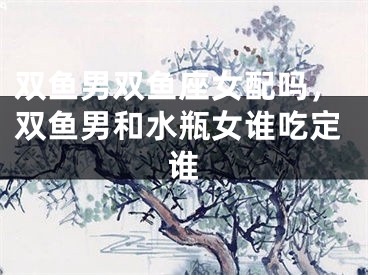 双鱼男双鱼座女配吗，双鱼男和水瓶女谁吃定谁