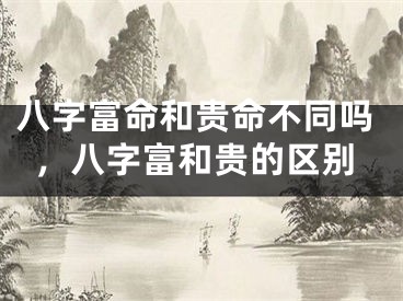 八字富命和贵命不同吗，八字富和贵的区别