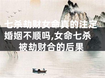 七杀劫财女命真的注定婚姻不顺吗,女命七杀被劫财合的后果