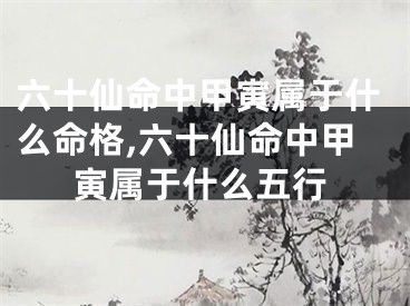 六十仙命中甲寅属于什么命格,六十仙命中甲寅属于什么五行