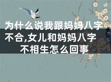 为什么说我跟妈妈八字不合,女儿和妈妈八字不相生怎么回事