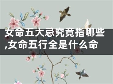 女命五大忌究竟指哪些,女命五行全是什么命