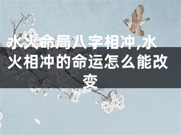 水火命局八字相冲,水火相冲的命运怎么能改变