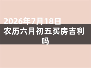 2026年7月18日农历六月初五买房吉利吗