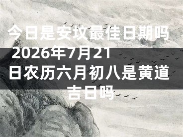 今日是安坟最佳日期吗 2026年7月21日农历六月初八是黄道吉日吗