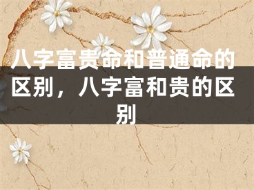 八字富贵命和普通命的区别，八字富和贵的区别