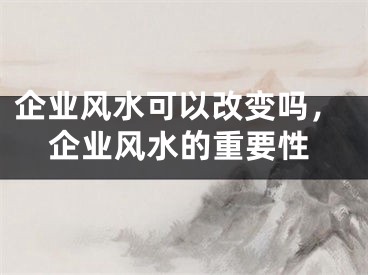 企业风水可以改变吗，企业风水的重要性