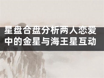 星盘合盘分析两人恋爱中的金星与海王星互动