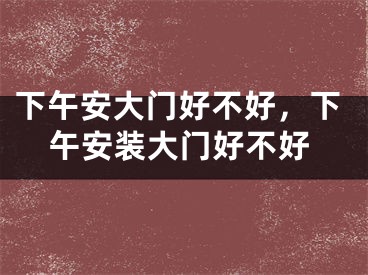 下午安大门好不好，下午安装大门好不好