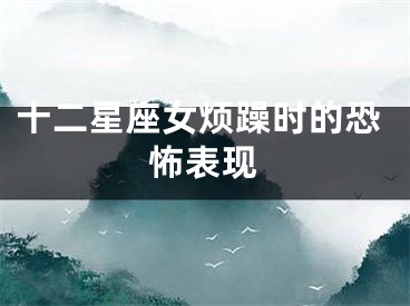 十二星座女烦躁时的恐怖表现