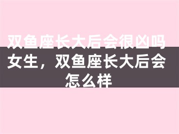 双鱼座长大后会很凶吗女生，双鱼座长大后会怎么样