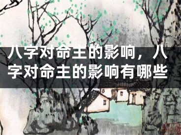 八字对命主的影响，八字对命主的影响有哪些