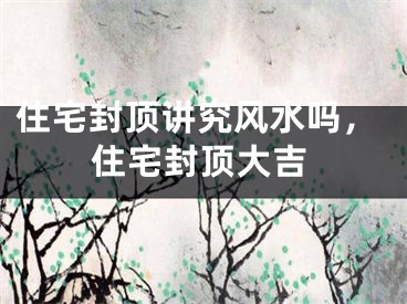 住宅封顶讲究风水吗，住宅封顶大吉