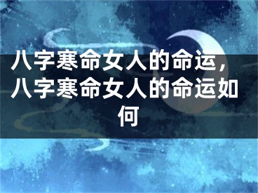 八字寒命女人的命运，八字寒命女人的命运如何