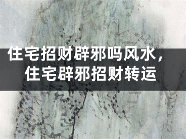 住宅招财辟邪吗风水,住宅辟邪招财转运