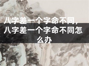 八字差一个字命不同，八字差一个字命不同怎么办