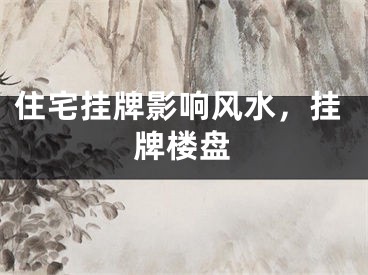 住宅挂牌影响风水,挂牌楼盘